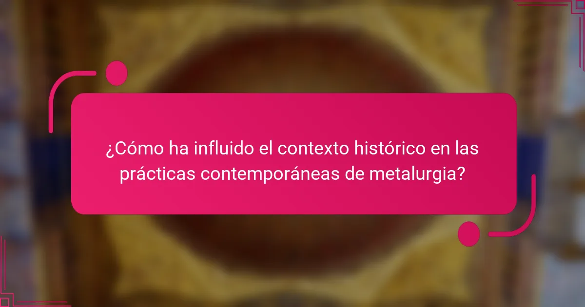 ¿Cómo ha influido el contexto histórico en las prácticas contemporáneas de metalurgia?