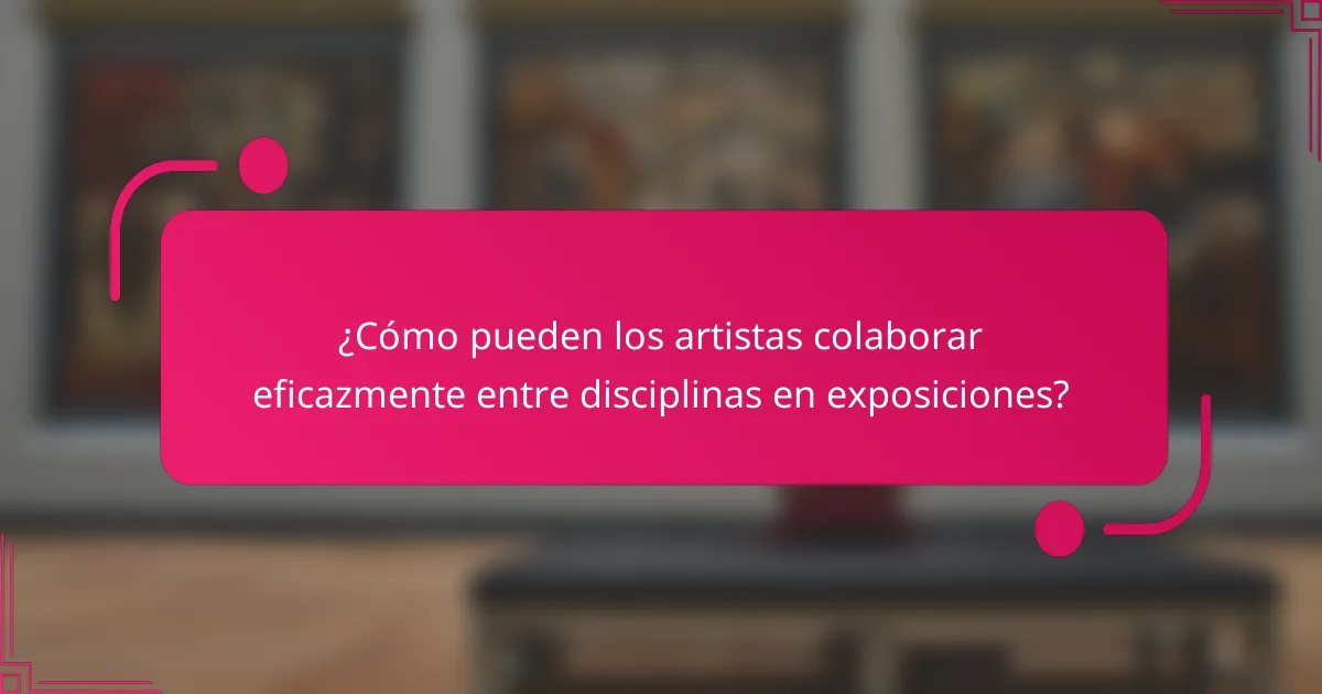 ¿Cómo pueden los artistas colaborar eficazmente entre disciplinas en exposiciones?
