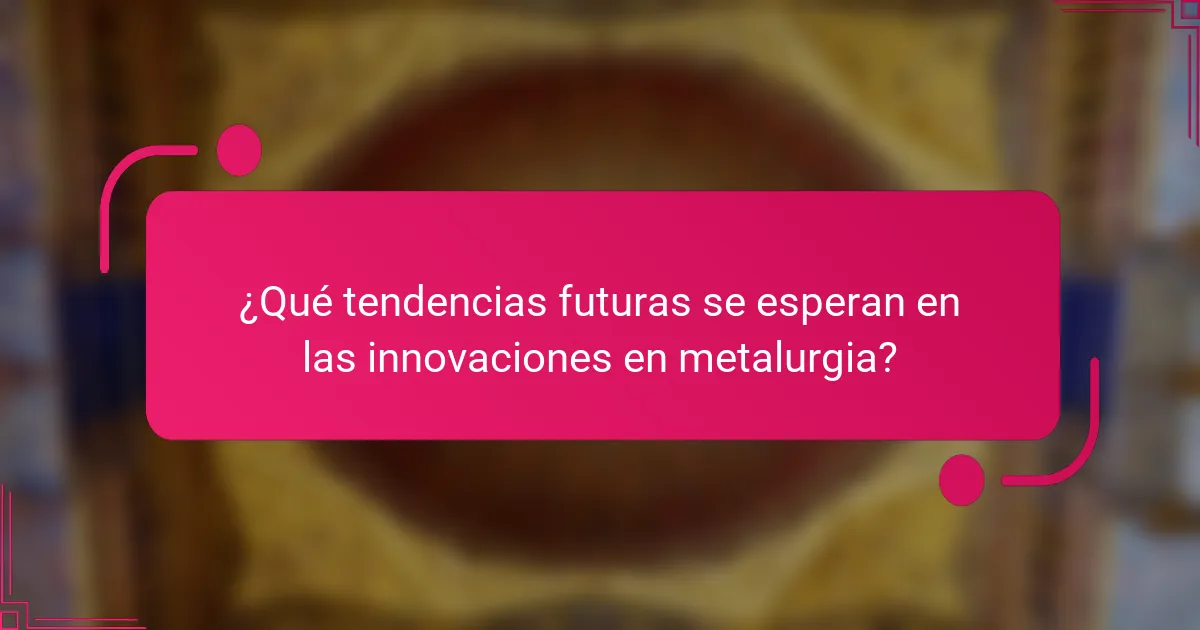 ¿Qué tendencias futuras se esperan en las innovaciones en metalurgia?